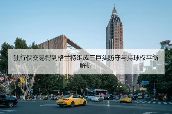 独行侠交易得到格兰特组成三巨头防守与持球权平衡解析