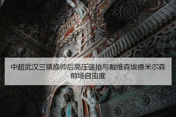 中超武汉三镇换帅后高压逼抢与戴维森埃德米尔森前场自由度